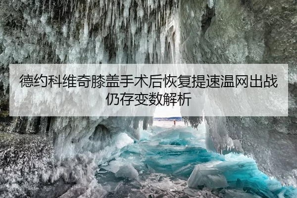 德约科维奇膝盖手术后恢复提速温网出战仍存变数解析