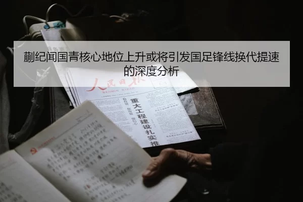 蒯纪闻国青核心地位上升或将引发国足锋线换代提速的深度分析