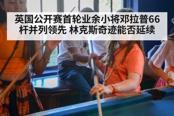 英国公开赛首轮业余小将邓拉普66杆并列领先 林克斯奇迹能否延续