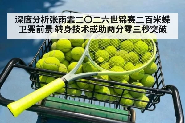 深度分析张雨霏二〇二六世锦赛二百米蝶卫冕前景 转身技术或助两分零三秒突破