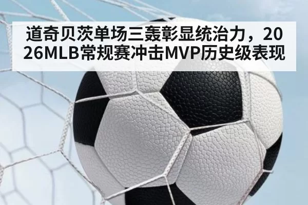 道奇贝茨单场三轰彰显统治力，2026MLB常规赛冲击MVP历史级表现