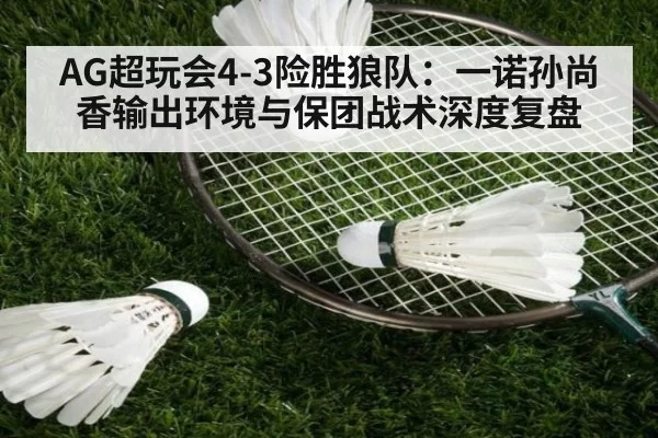 AG超玩会4-3险胜狼队：一诺孙尚香输出环境与保团战术深度复盘
