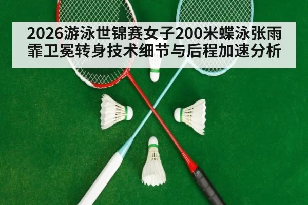 2026游泳世锦赛女子200米蝶泳张雨霏卫冕转身技术细节与后程加速分析