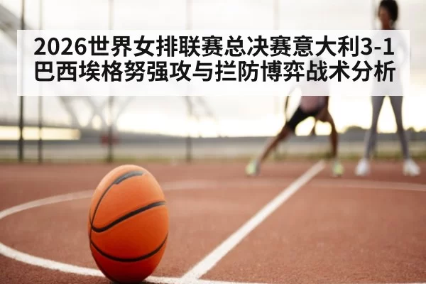 2026世界女排联赛总决赛意大利3-1巴西埃格努强攻与拦防博弈战术分析