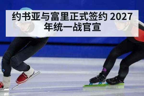 约书亚与富里正式签约 2027年统一战官宣