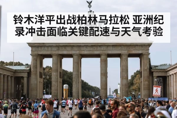 铃木洋平出战柏林马拉松 亚洲纪录冲击面临关键配速与天气考验