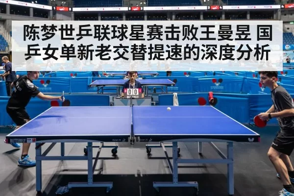 陈梦世乒联球星赛击败王曼昱 国乒女单新老交替提速的深度分析