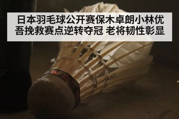 日本羽毛球公开赛保木卓朗小林优吾挽救赛点逆转夺冠 老将韧性彰显