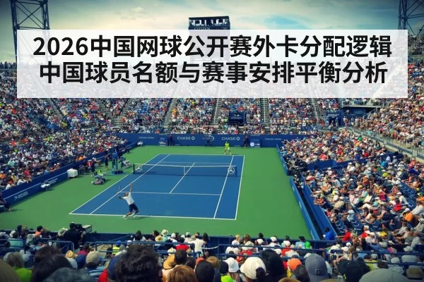 2026中国网球公开赛外卡分配逻辑 中国球员名额与赛事安排平衡分析